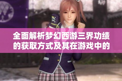 全面解析梦幻西游三界功绩的获取方式及其在游戏中的消费情况