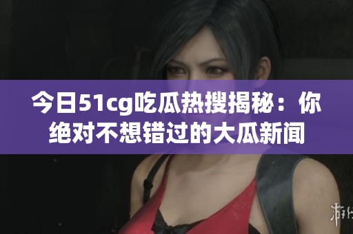 今日51cg吃瓜热搜揭秘：你绝对不想错过的大瓜新闻