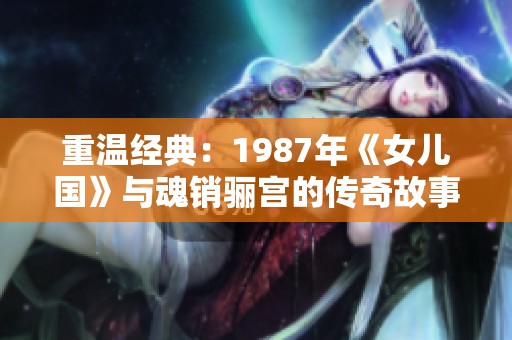 重温经典：1987年《女儿国》与魂销骊宫的传奇故事