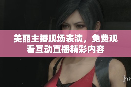 美丽主播现场表演，免费观看互动直播精彩内容