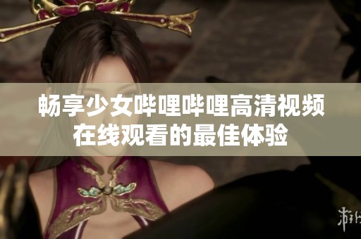 畅享少女哔哩哔哩高清视频在线观看的最佳体验