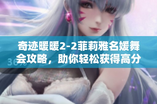 奇迹暖暖2-2菲莉雅名媛舞会攻略，助你轻松获得高分搭配技巧大全