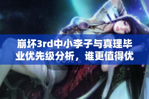 崩坏3rd中小李子与真理毕业优先级分析，谁更值得优先培养呢