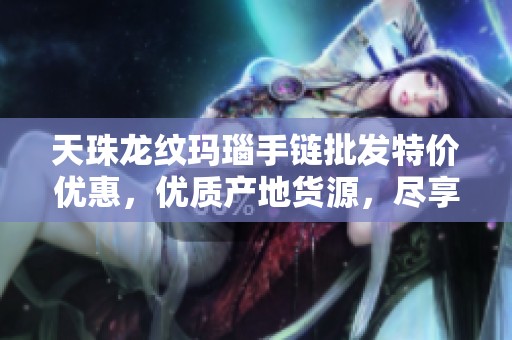 天珠龙纹玛瑙手链批发特价优惠，优质产地货源，尽享时尚魅力与独特设计
