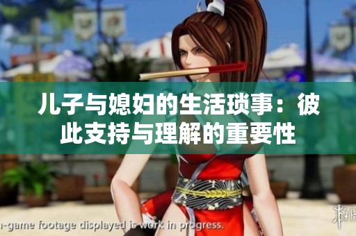 儿子与媳妇的生活琐事：彼此支持与理解的重要性