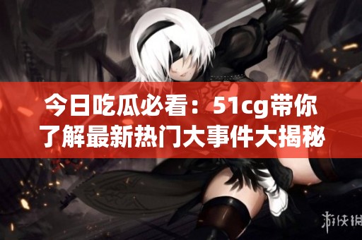 今日吃瓜必看：51cg带你了解最新热门大事件大揭秘