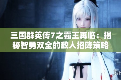 三国群英传7之霸王再临：揭秘智勇双全的敌人招降策略与秘籍探讨