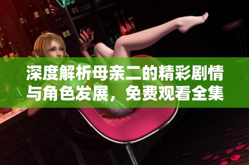 深度解析母亲二的精彩剧情与角色发展，免费观看全集！