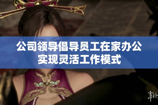 公司领导倡导员工在家办公实现灵活工作模式