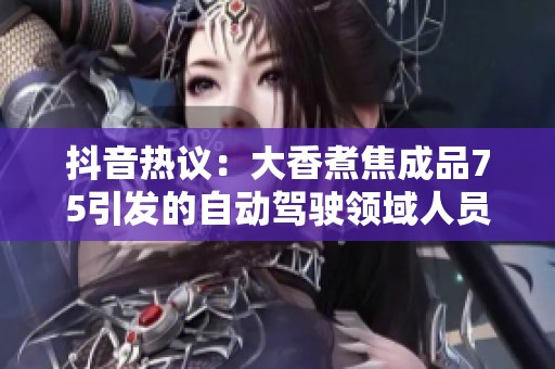 抖音热议：大香煮焦成品75引发的自动驾驶领域人员影响达5万人探讨