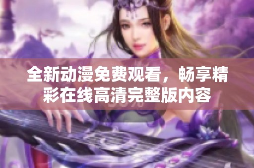 全新动漫免费观看，畅享精彩在线高清完整版内容