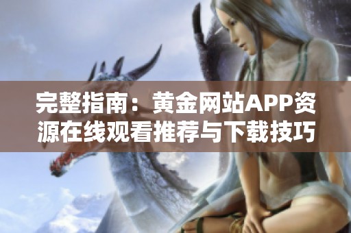 完整指南：黄金网站APP资源在线观看推荐与下载技巧分享