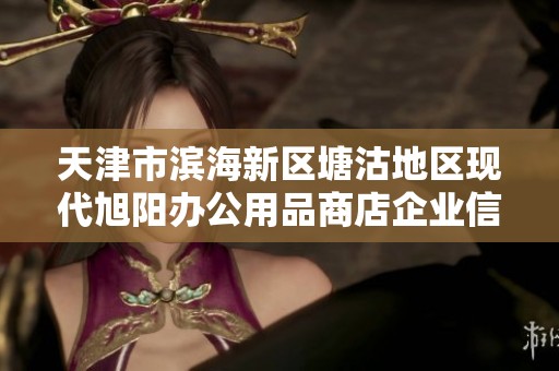 天津市滨海新区塘沽地区现代旭阳办公用品商店企业信息查询与分析