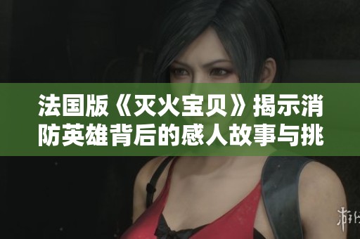 法国版《灭火宝贝》揭示消防英雄背后的感人故事与挑战