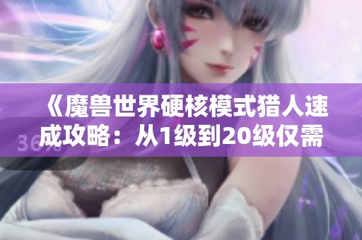 《魔兽世界硬核模式猎人速成攻略：从1级到20级仅需12小时轻松升级》