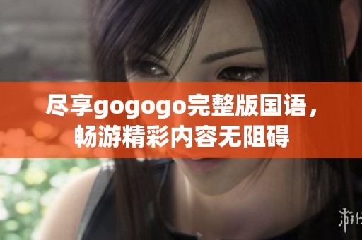 尽享gogogo完整版国语，畅游精彩内容无阻碍