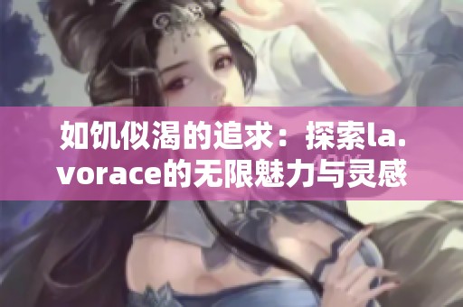 如饥似渴的追求：探索la.vorace的无限魅力与灵感