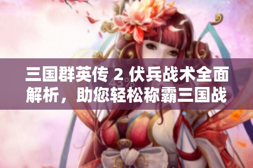 三国群英传 2 伏兵战术全面解析，助您轻松称霸三国战场技巧分享
