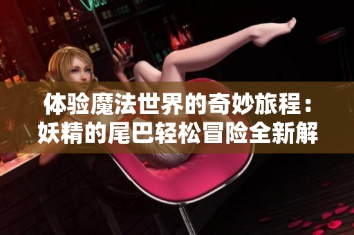 体验魔法世界的奇妙旅程：妖精的尾巴轻松冒险全新解析与玩法分享