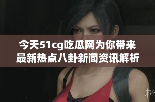 今天51cg吃瓜网为你带来最新热点八卦新闻资讯解析