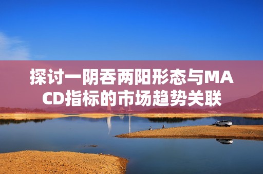 探讨一阴吞两阳形态与MACD指标的市场趋势关联