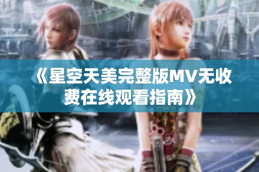 《星空天美完整版MV无收费在线观看指南》