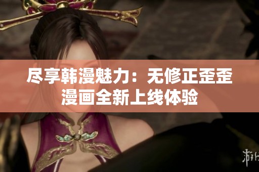 尽享韩漫魅力：无修正歪歪漫画全新上线体验