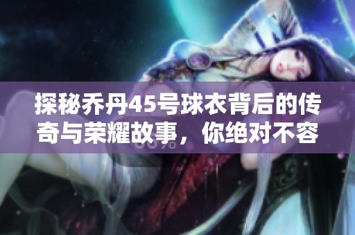 探秘乔丹45号球衣背后的传奇与荣耀故事，你绝对不容错过的篮球历史瞬间