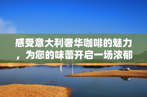 感受意大利奢华咖啡的魅力，为您的味蕾开启一场浓郁而独特的美妙之旅