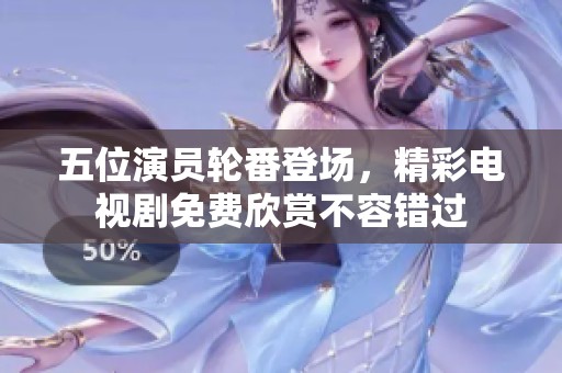 五位演员轮番登场，精彩电视剧免费欣赏不容错过