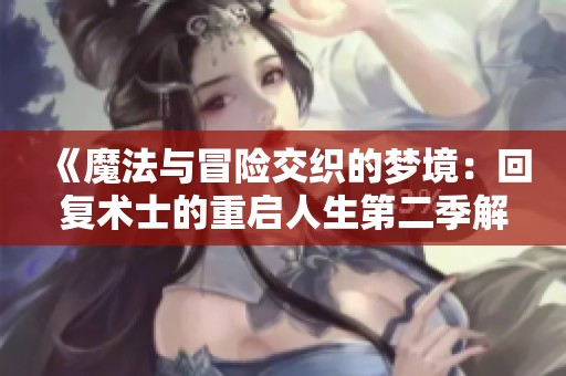 《魔法与冒险交织的梦境：回复术士的重启人生第二季解析》
