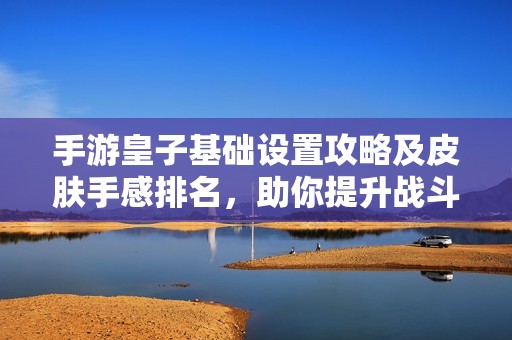 手游皇子基础设置攻略及皮肤手感排名，助你提升战斗力的全面解析