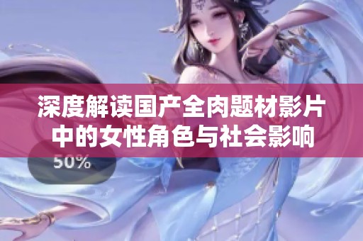 深度解读国产全肉题材影片中的女性角色与社会影响