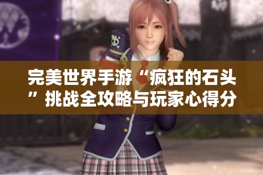 完美世界手游“疯狂的石头”挑战全攻略与玩家心得分享大揭秘