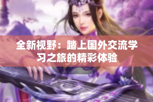 全新视野：踏上国外交流学习之旅的精彩体验