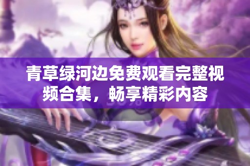 青草绿河边免费观看完整视频合集，畅享精彩内容