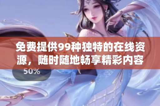免费提供99种独特的在线资源，随时随地畅享精彩内容