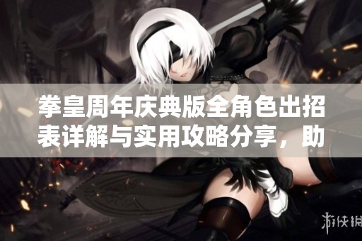 拳皇周年庆典版全角色出招表详解与实用攻略分享，助你成为游戏高手