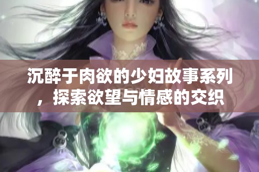 沉醉于肉欲的少妇故事系列，探索欲望与情感的交织