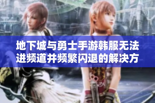 地下城与勇士手游韩服无法进频道并频繁闪退的解决方法与技巧分享