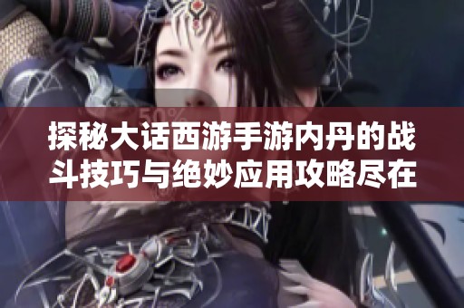 探秘大话西游手游内丹的战斗技巧与绝妙应用攻略尽在风行手游网