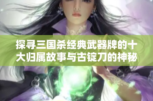 探寻三国杀经典武器牌的十大归属故事与古锭刀的神秘传奇解析