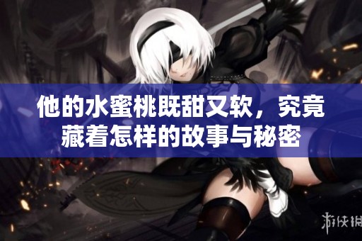 他的水蜜桃既甜又软，究竟藏着怎样的故事与秘密