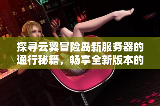 探寻云翼冒险岛新服务器的通行秘籍，畅享全新版本的终极乐趣与挑战