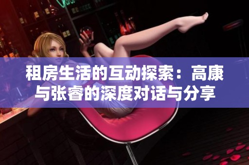 租房生活的互动探索：高康与张睿的深度对话与分享