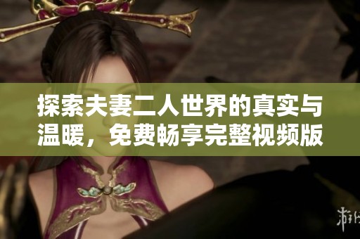 探索夫妻二人世界的真实与温暖，免费畅享完整视频版本