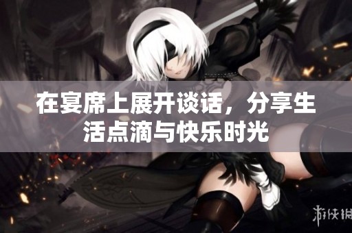 在宴席上展开谈话，分享生活点滴与快乐时光