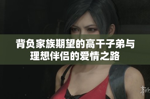 背负家族期望的高干子弟与理想伴侣的爱情之路