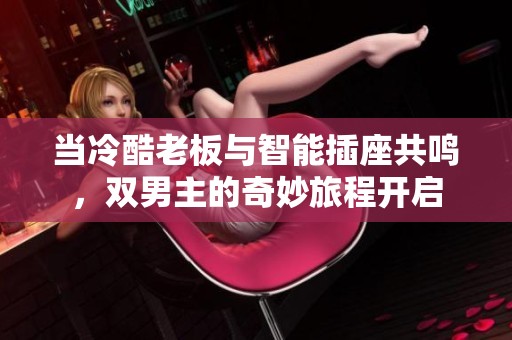 当冷酷老板与智能插座共鸣，双男主的奇妙旅程开启