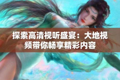 探索高清视听盛宴：大地视频带你畅享精彩内容